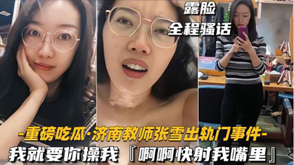 35【重磅吃瓜济南教师张雪出轨门事件】我就要你操我，快射我嘴里 — 2025